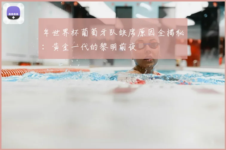 年世界杯葡萄牙队缺席原因全揭秘：黄金一代的黎明前夜