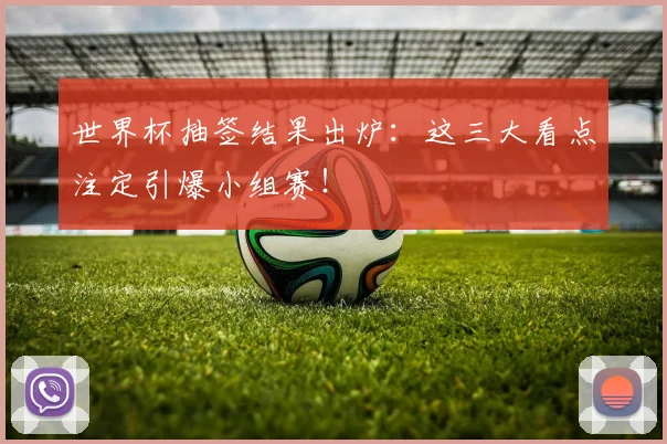 世界杯抽签结果出炉:这三大看点注定引爆小组赛!