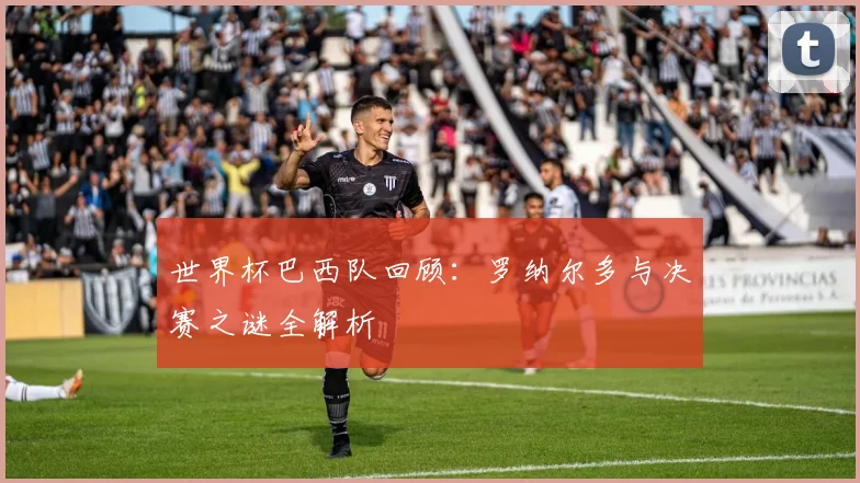 世界杯巴西队回顾：罗纳尔多与决赛之谜全解析