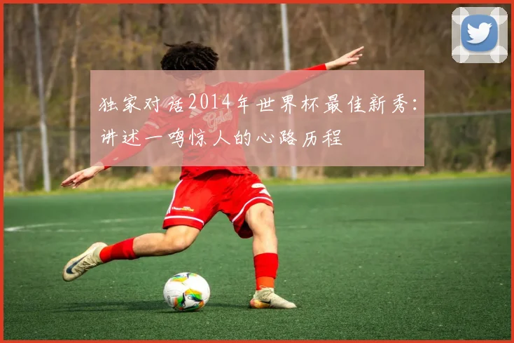 独家对话2014年世界杯最佳新秀：讲述一鸣惊人的心路历程